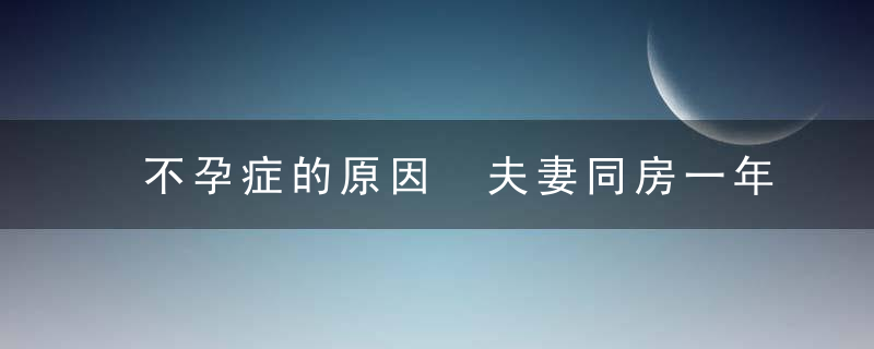 不孕症的原因 夫妻同房一年仍未怀孕即可求医诊治！